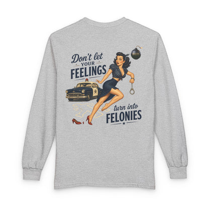 "Don't Let Your Feeling Turn into Felonies" - Long Sleeve T-Shirt